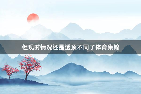 但现时情况还是透顶不同了体育集锦