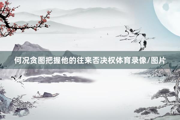 何况贪图把握他的往来否决权体育录像/图片