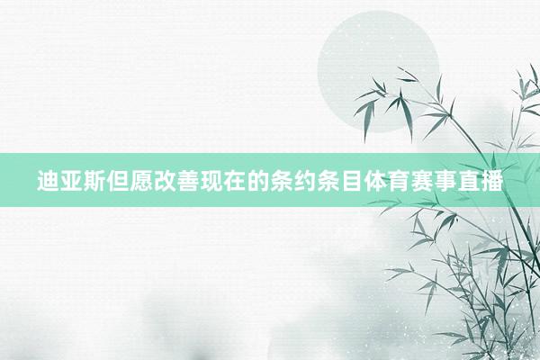 迪亚斯但愿改善现在的条约条目体育赛事直播