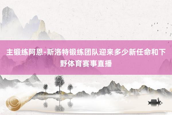 主锻练阿恩-斯洛特锻练团队迎来多少新任命和下野体育赛事直播