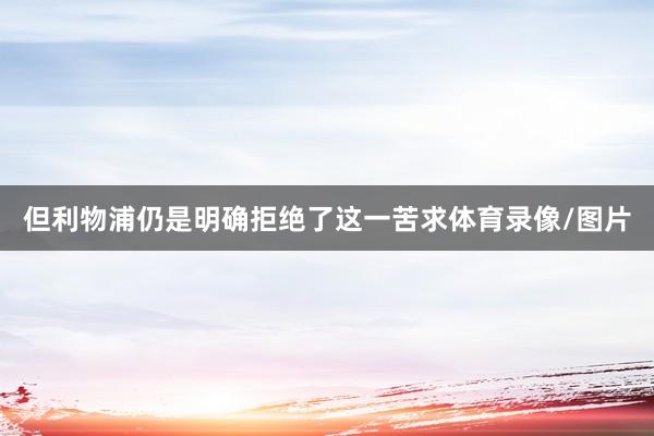 但利物浦仍是明确拒绝了这一苦求体育录像/图片