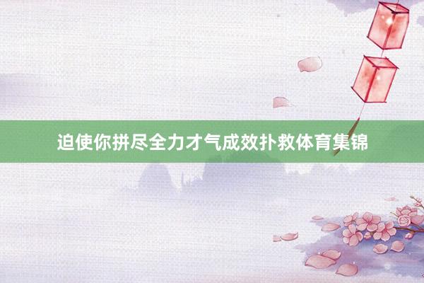 迫使你拼尽全力才气成效扑救体育集锦
