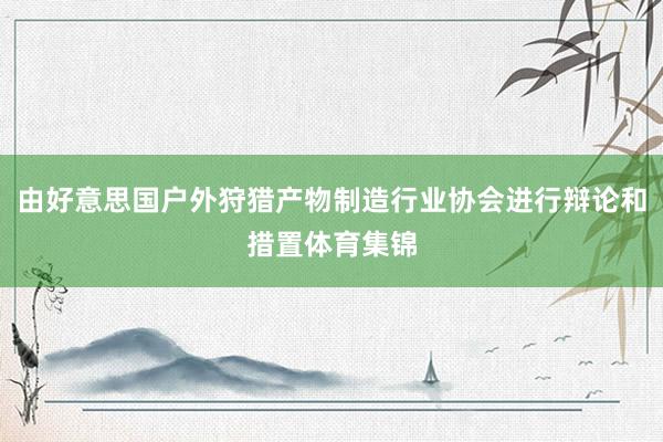 由好意思国户外狩猎产物制造行业协会进行辩论和措置体育集锦