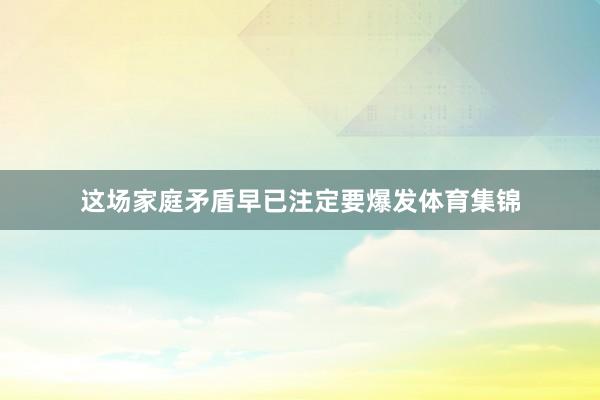 这场家庭矛盾早已注定要爆发体育集锦