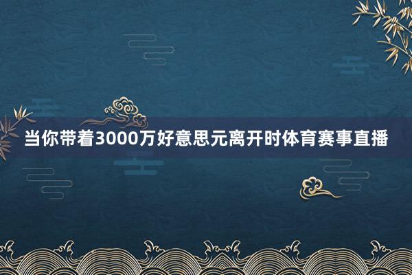 当你带着3000万好意思元离开时体育赛事直播