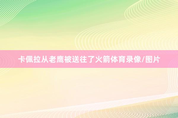 卡佩拉从老鹰被送往了火箭体育录像/图片