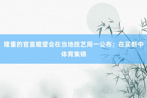 隆重的官宣瞻望会在当地技艺周一公布；在买断中体育集锦