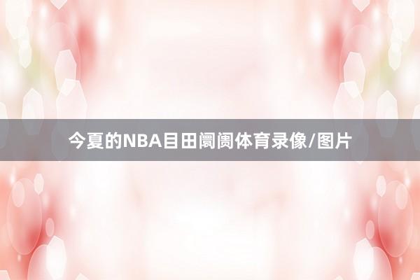 今夏的NBA目田阛阓体育录像/图片