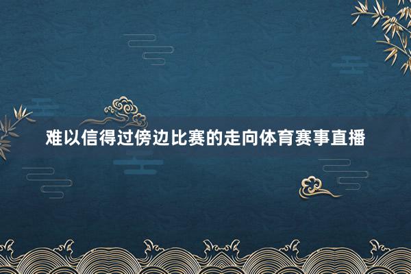 难以信得过傍边比赛的走向体育赛事直播