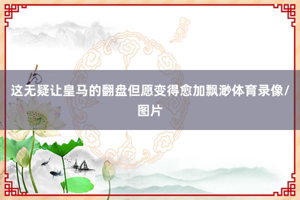 这无疑让皇马的翻盘但愿变得愈加飘渺体育录像/图片