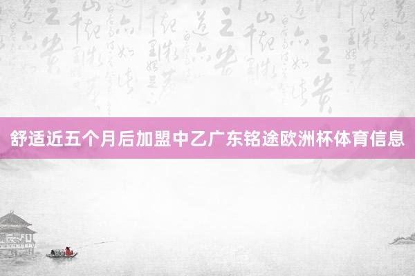 舒适近五个月后加盟中乙广东铭途欧洲杯体育信息