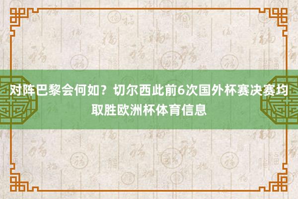 对阵巴黎会何如？切尔西此前6次国外杯赛决赛均取胜欧洲杯体育信