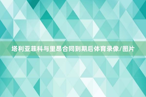塔利亚菲科与里昂合同到期后体育录像/图片
