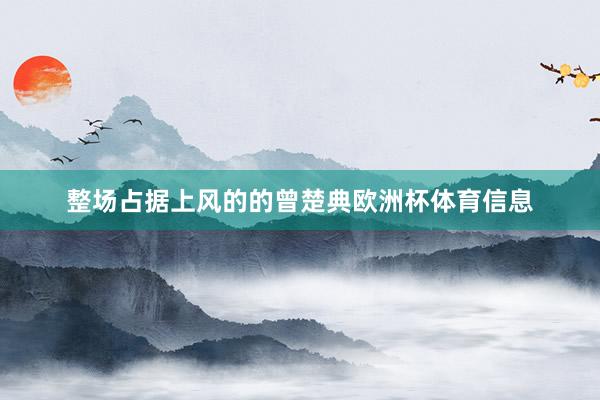 整场占据上风的的曾楚典欧洲杯体育信息