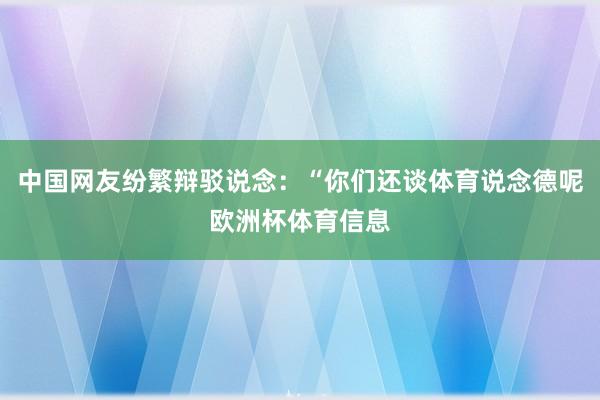 中国网友纷繁辩驳说念：“你们还谈体育说念德呢欧洲杯体育信息