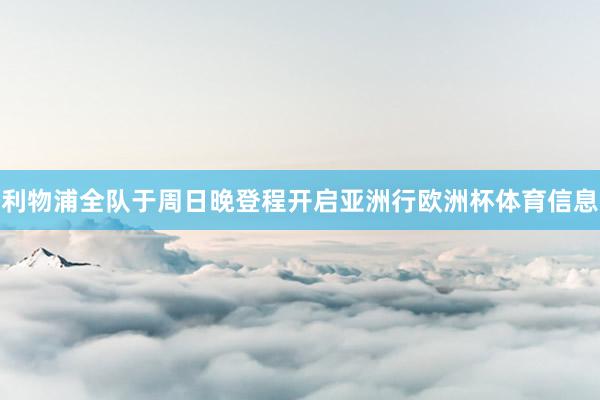 利物浦全队于周日晚登程开启亚洲行欧洲杯体育信息
