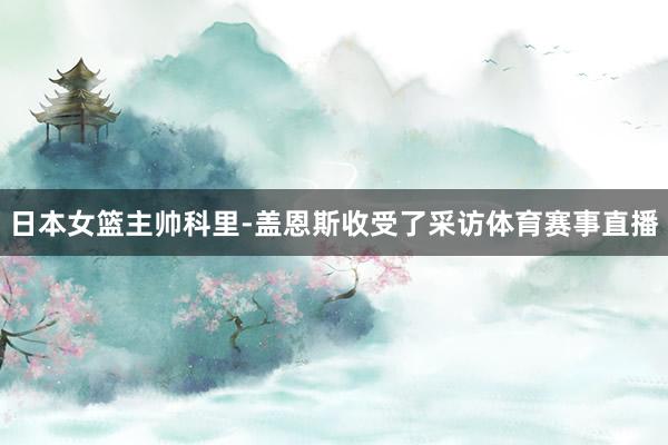 日本女篮主帅科里-盖恩斯收受了采访体育赛事直播
