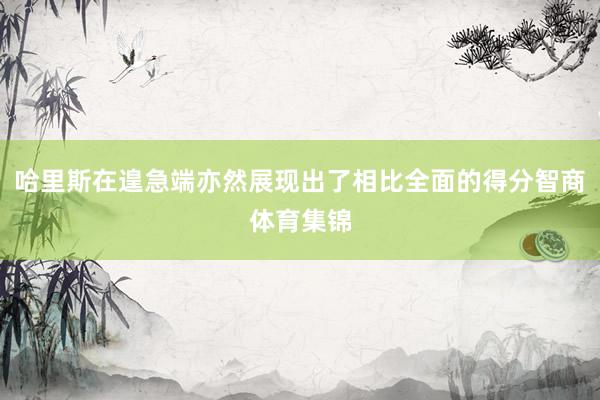 哈里斯在遑急端亦然展现出了相比全面的得分智商体育集锦