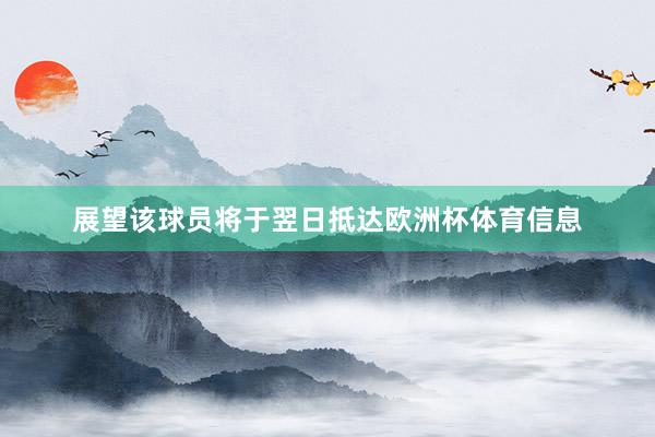 展望该球员将于翌日抵达欧洲杯体育信息