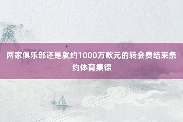 两家俱乐部还是就约1000万欧元的转会费结束条约体育集锦