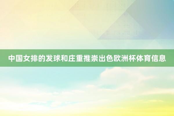 中国女排的发球和庄重推崇出色欧洲杯体育信息