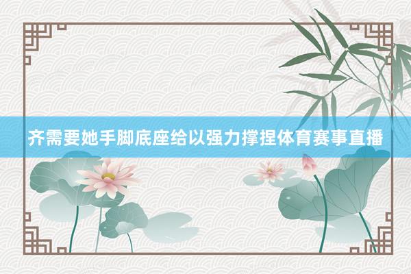 齐需要她手脚底座给以强力撑捏体育赛事直播