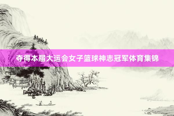 夺得本届大运会女子篮球神志冠军体育集锦