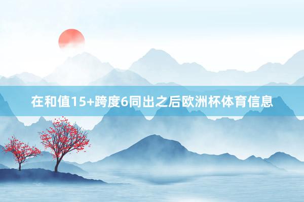 在和值15+跨度6同出之后欧洲杯体育信息