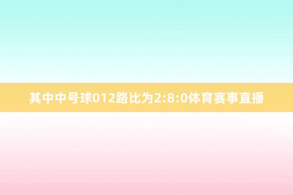 其中中号球012路比为2:8:0体育赛事直播