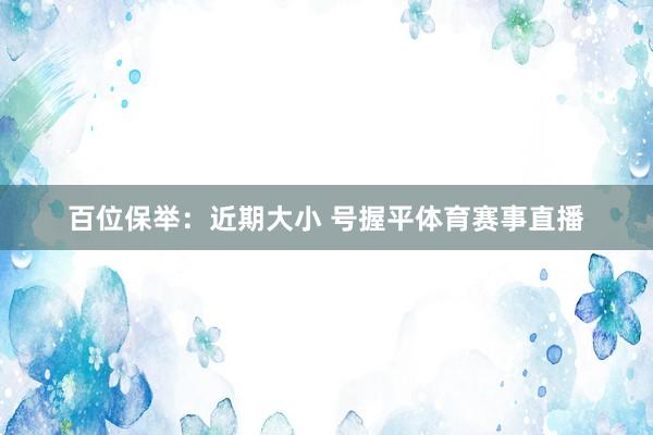 百位保举：近期大小 号握平体育赛事直播