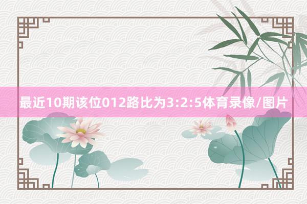 最近10期该位012路比为3:2:5体育录像/图片