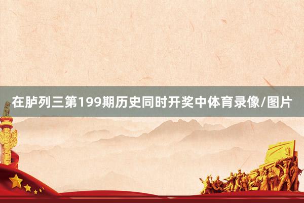 在胪列三第199期历史同时开奖中体育录像/图片