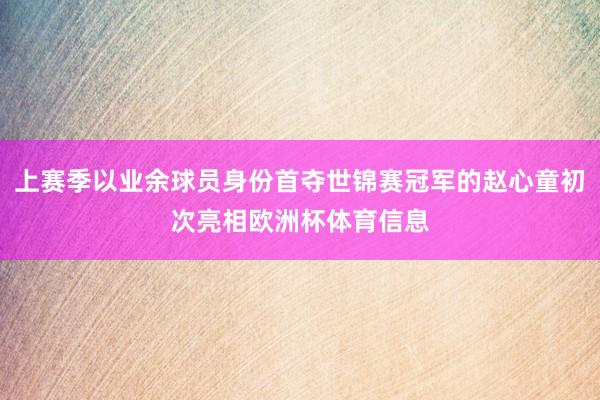 上赛季以业余球员身份首夺世锦赛冠军的赵心童初次亮相欧洲杯体育
