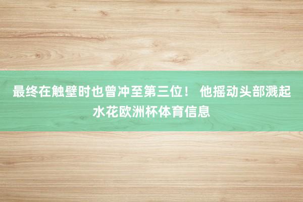 最终在触壁时也曾冲至第三位！ 他摇动头部溅起水花欧洲杯体育信