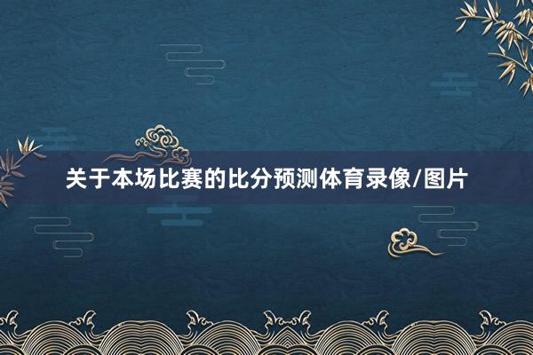 关于本场比赛的比分预测体育录像/图片
