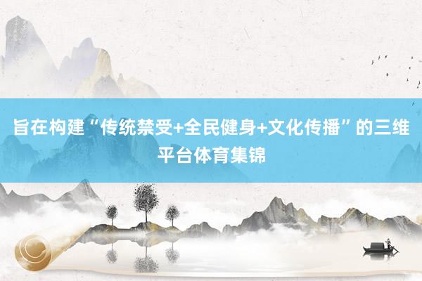 旨在构建“传统禁受+全民健身+文化传播”的三维平台体育集锦