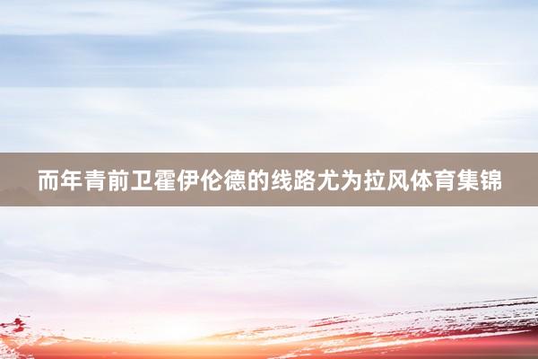 而年青前卫霍伊伦德的线路尤为拉风体育集锦