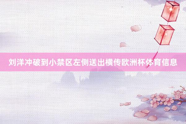 刘洋冲破到小禁区左侧送出横传欧洲杯体育信息