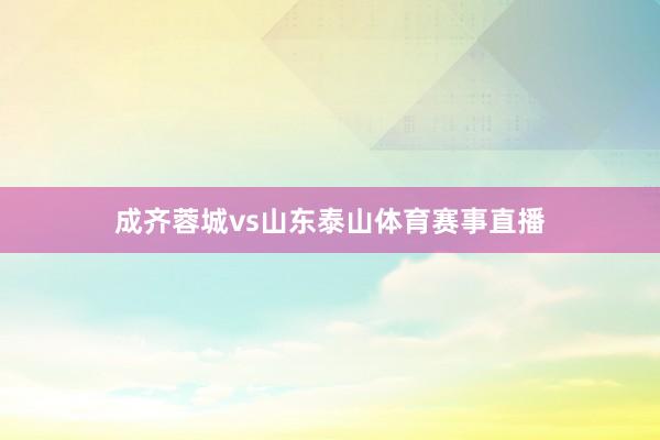 成齐蓉城vs山东泰山体育赛事直播