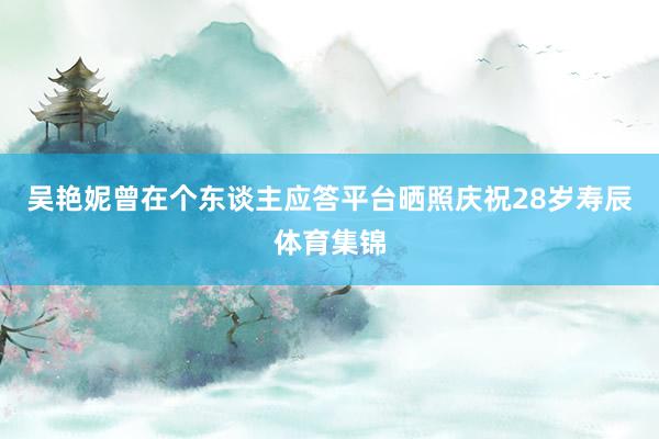 吴艳妮曾在个东谈主应答平台晒照庆祝28岁寿辰体育集锦