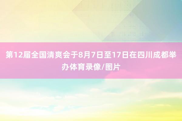 第12届全国清爽会于8月7日至17日在四川成都举办体育录像/