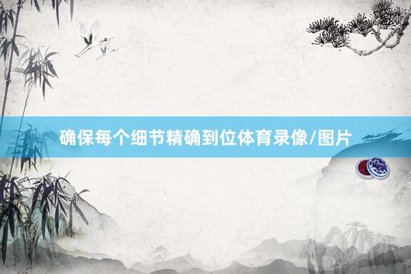 确保每个细节精确到位体育录像/图片