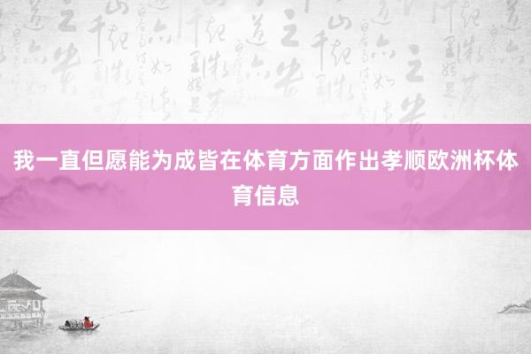 我一直但愿能为成皆在体育方面作出孝顺欧洲杯体育信息