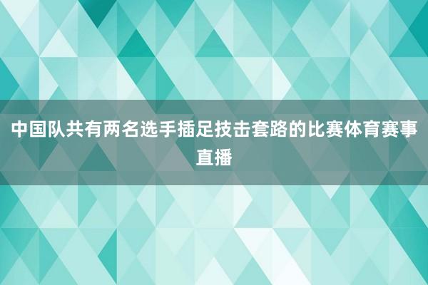 中国队共有两名选手插足技击套路的比赛体育赛事直播