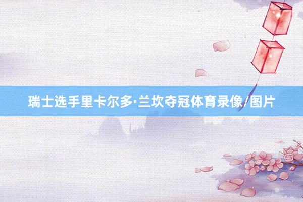 瑞士选手里卡尔多·兰坎夺冠体育录像/图片