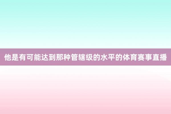 他是有可能达到那种管辖级的水平的体育赛事直播