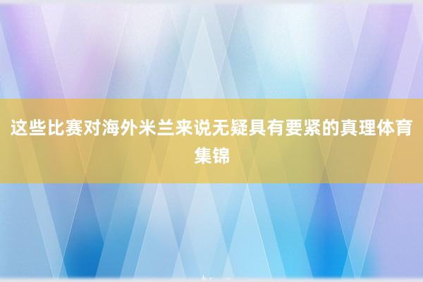 这些比赛对海外米兰来说无疑具有要紧的真理体育集锦