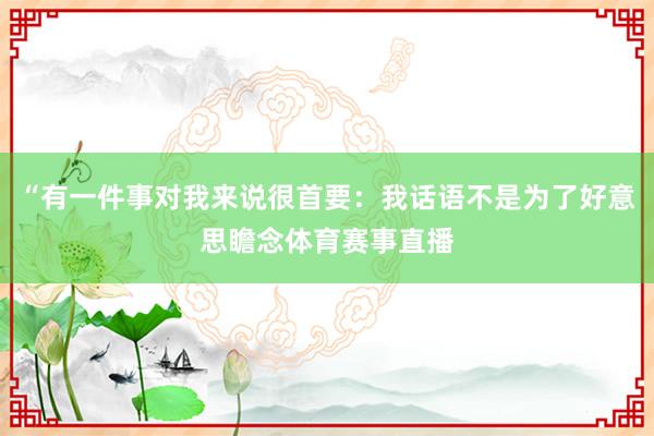“有一件事对我来说很首要：我话语不是为了好意思瞻念体育赛事直播