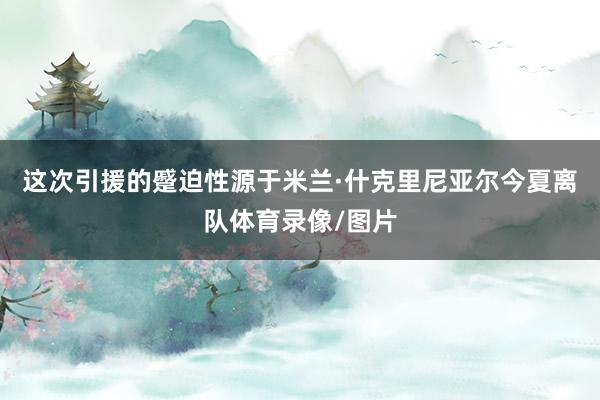 这次引援的蹙迫性源于米兰·什克里尼亚尔今夏离队体育录像/图片