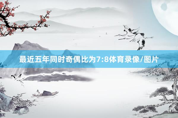 最近五年同时奇偶比为7:8体育录像/图片